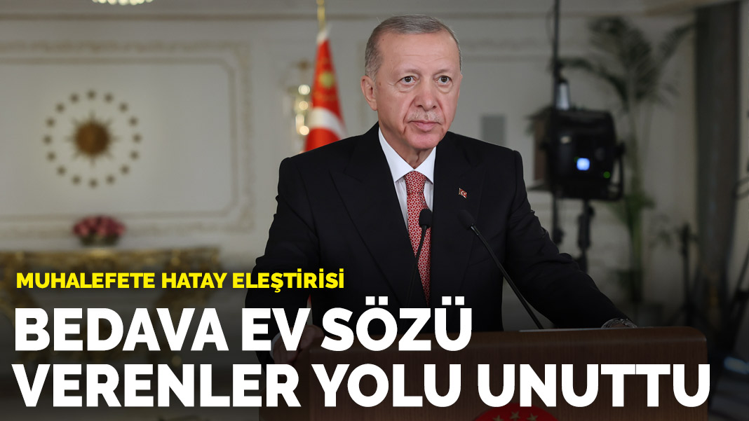 Erdoğan dan muhalefete Hatay eleştirisi Bedava ev sözü verenler yolu