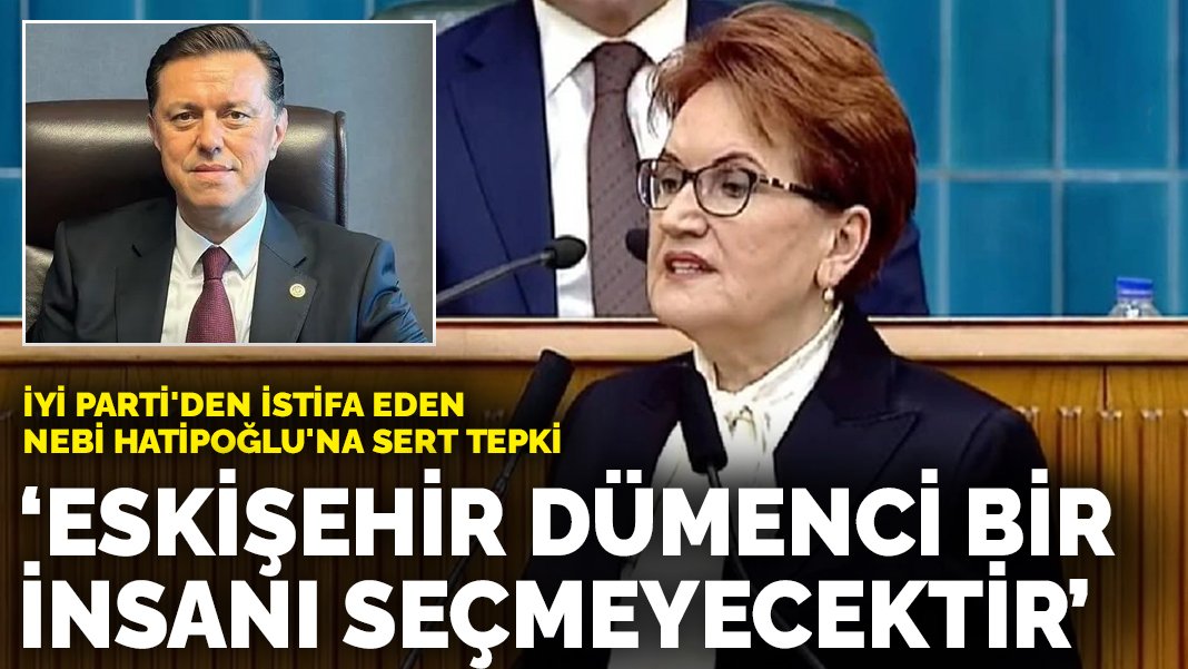 Akşener den İYİ Parti den istifa eden Nebi Hatipoğlu na sert tepki