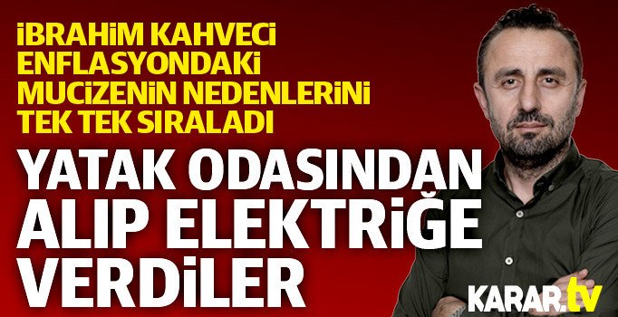 İbrahim Kahveci: Yatak odasından alıp elektriğe verdiler, enflasyon düştü