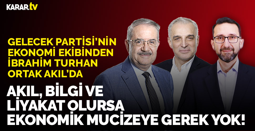İbrahim Turhan: Akıl, bilgi ve liyakat olursa ekonomik mucizeye gerek yok!