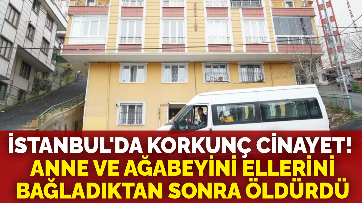 İstanbul'da korkunç cinayet: Anne ve ağabeyini ellerini bağladıktan sonra öldürdü