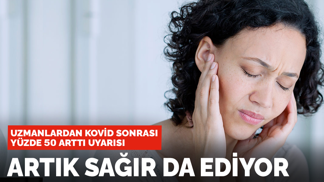 Kovid sonrası yüzde 50 arttı! Artık sağır da ediyor