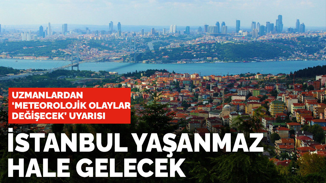 Uzmanlardan meteorolojik olaylar değişecek uyarısı: İstanbul yaşanmaz hale gelecek