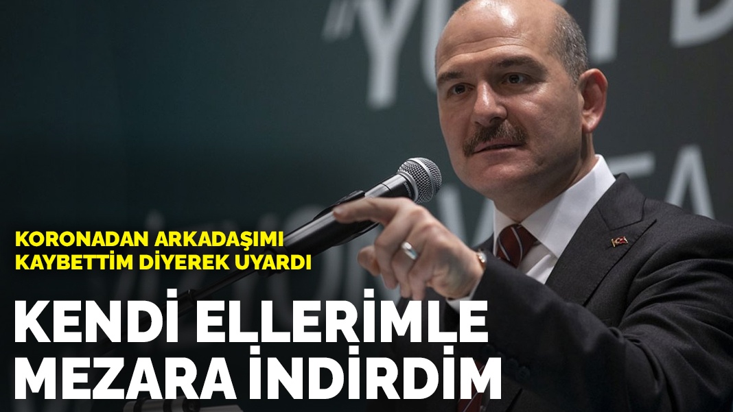 Koronadan arkadaşını kaybeden Soylu uyardı: Kendi ellerimle mezara indirdim