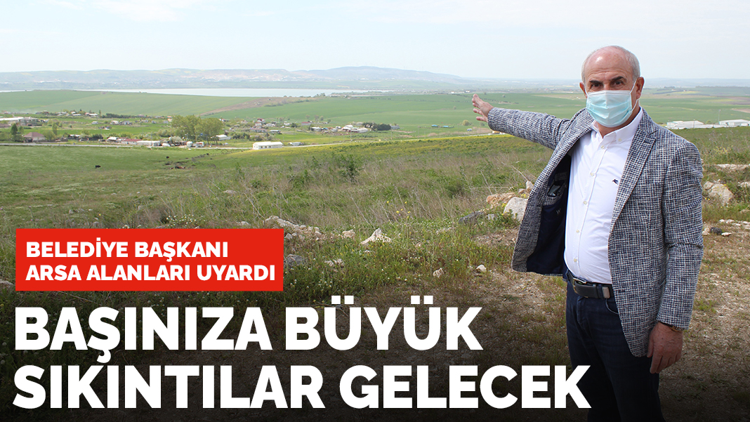 Belediye başkanı arsa alanları uyardı: Başınıza büyük sıkıntılar gelecek