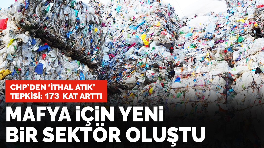 CHP'den 'ithal atık' tepkisi: Plastik çöp miktarı 173 kat arttı