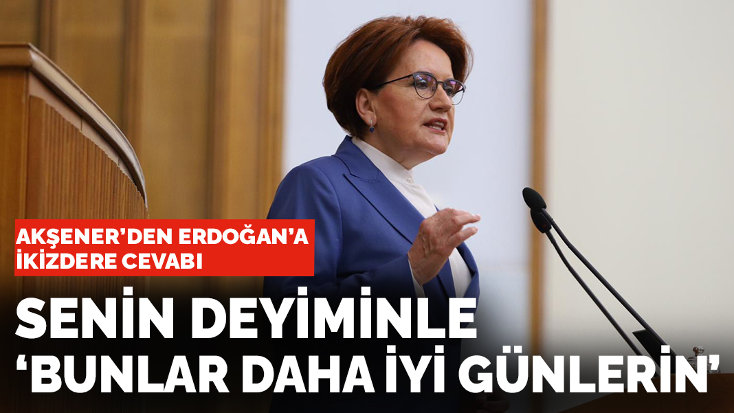 Akşener'den Erdoğan'a İkizdere cevabı: Senin deyiminle 'bunlar daha iyi günlerin'