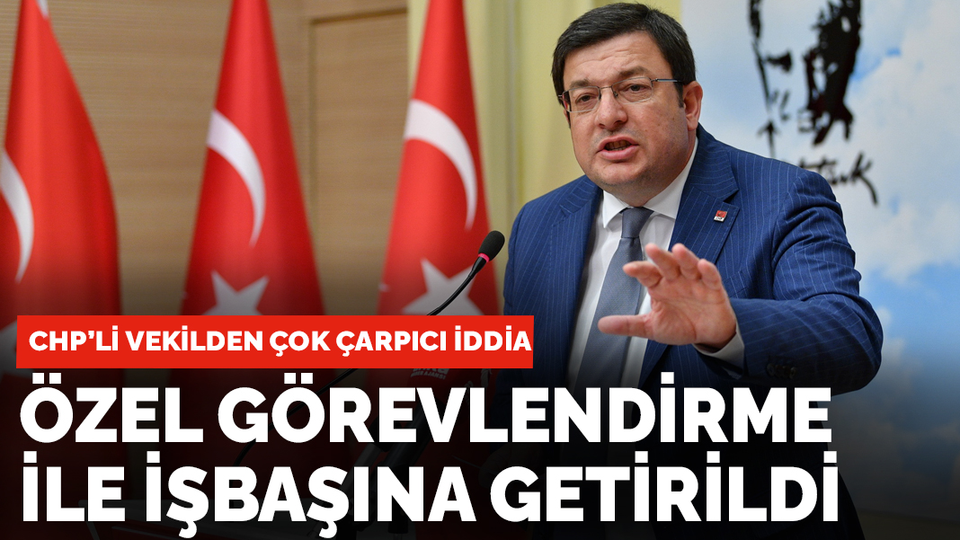 CHP'li vekilden dikkat çeken iddia: 'Özel görevlendirme ile işbaşına getirildi'