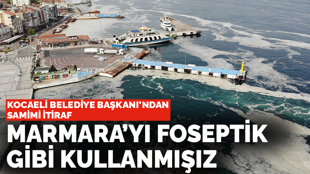 Kocaeli Belediye Başkanı'ndan samimi itiraf: Marmara'yı foseptik gibi kullanmışız