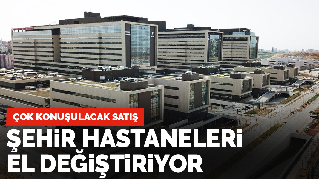 Çok konuşulacak satış: Şehir hastaneleri el değiştiriyor
