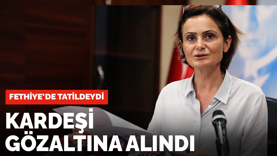 Canan Kaftancıoğlu'nun kardeşi gözaltında