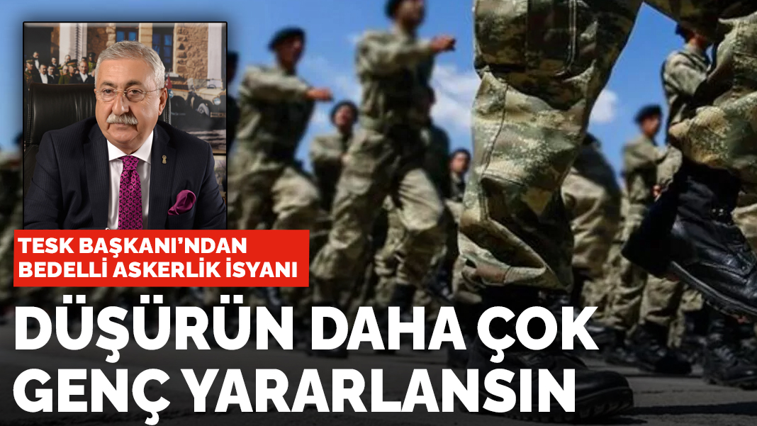 TESK Başkanı'ndan bedelli askerlik isyanı: Düşürün daha çok genç yararlansın
