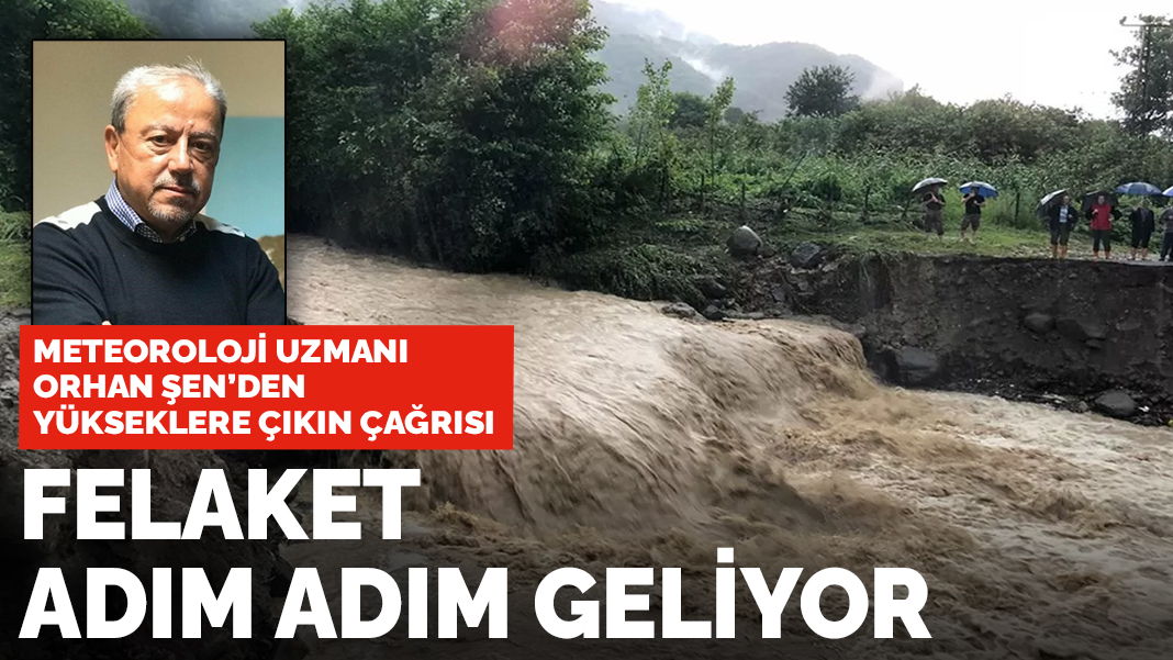 Meteoroloji uzmanı Orhan Şen'den  yükseklere çıkın çağrısı: Felaket adım adım geliyor