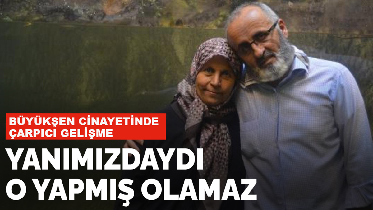 Büyükşen cinayetinde çarpıcı gelişme: Yanımızdaydı, o yapmış olamaz
