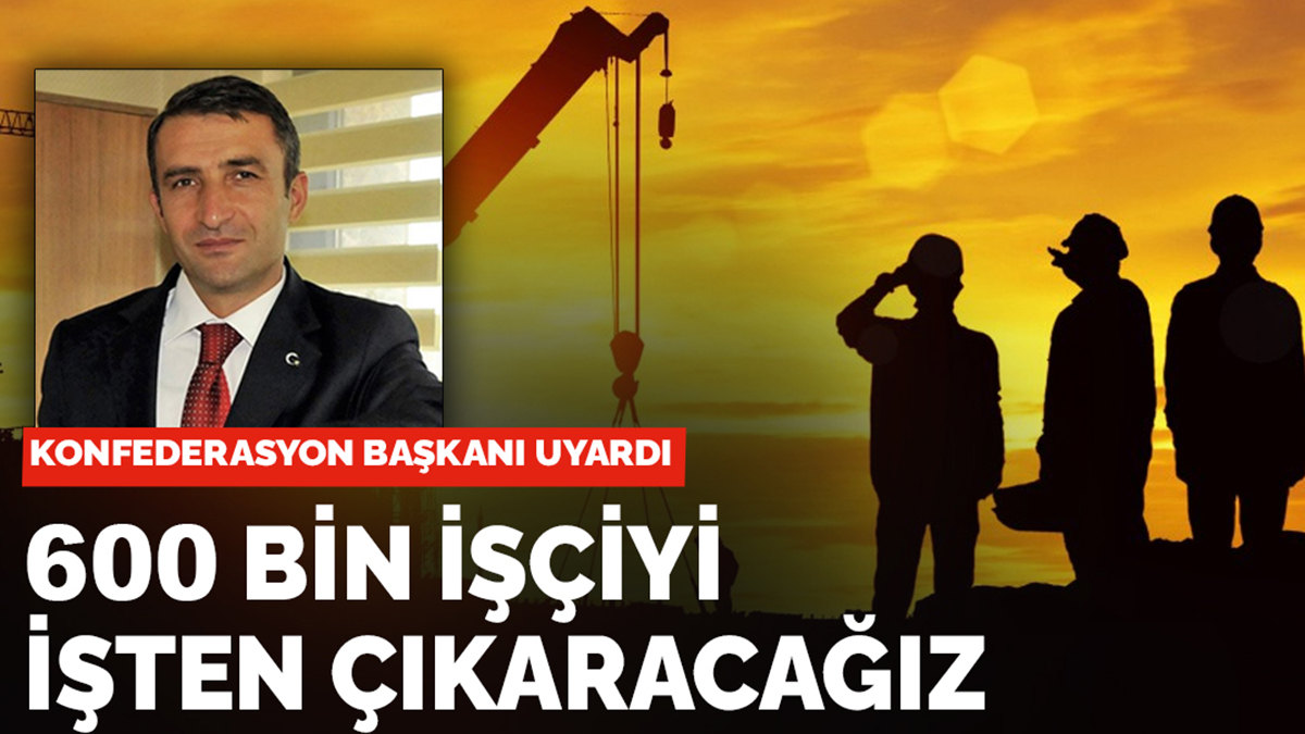 Konfederasyon başkanı uyardı: 15 gün içinde sonuç alamazsak 600 bin işçiyi çıkaracağız