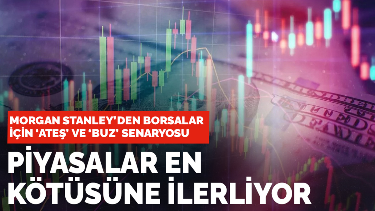 Morgan Stanley'den borsalar için 'Ateş' ve 'Buz' senaryosu: Piyasalar en kötüsüne ilerliyor