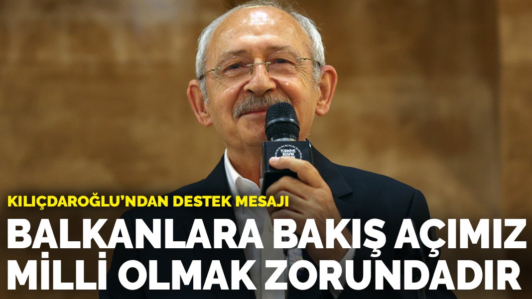 Kılıçdaroğlu’ndan dayanak iletisi: Balkanlara bakış açımız ulusal olmak zorundadır