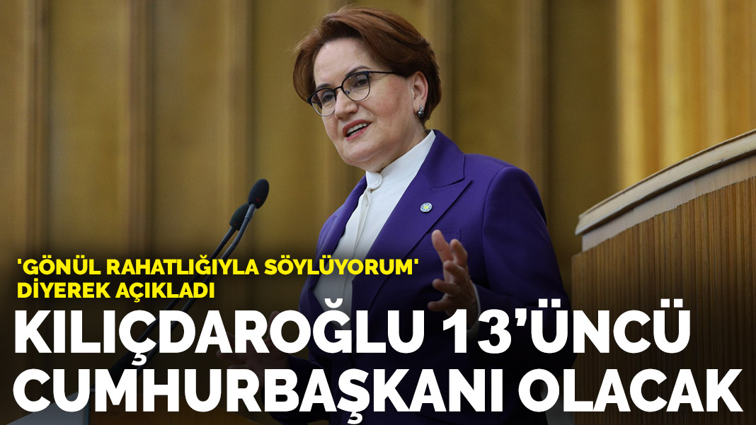 Akşener 'Gönül rahatlığıyla söylüyorum' diyerek açıkladı Kılıçdaroğlu 13 Cumhurbaşkanı olacak