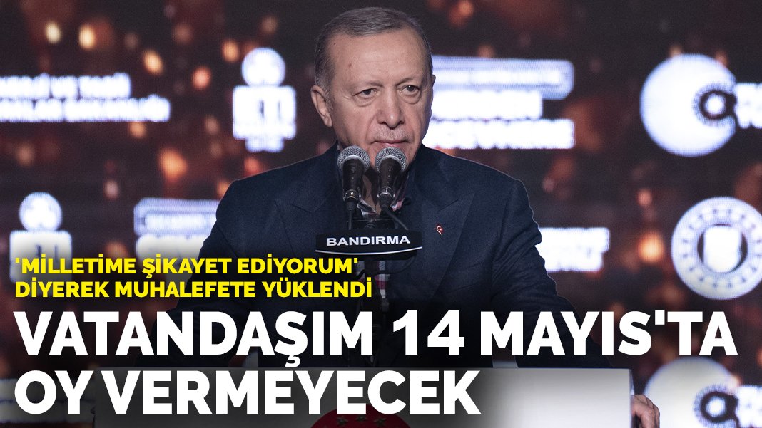 Erdoğan 'Milletime şikayet ediyorum' diyerek muhalefete yüklendi Vatandaşım 14 Mayıs'ta