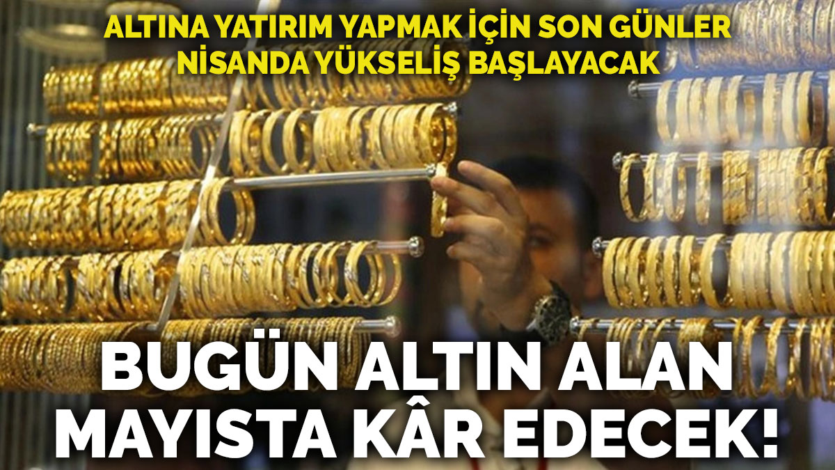 Bugün altın alan mayısta kâr edecek! Altına yatırım yapmak için son günler, nisanda yükseliş başlayacak
