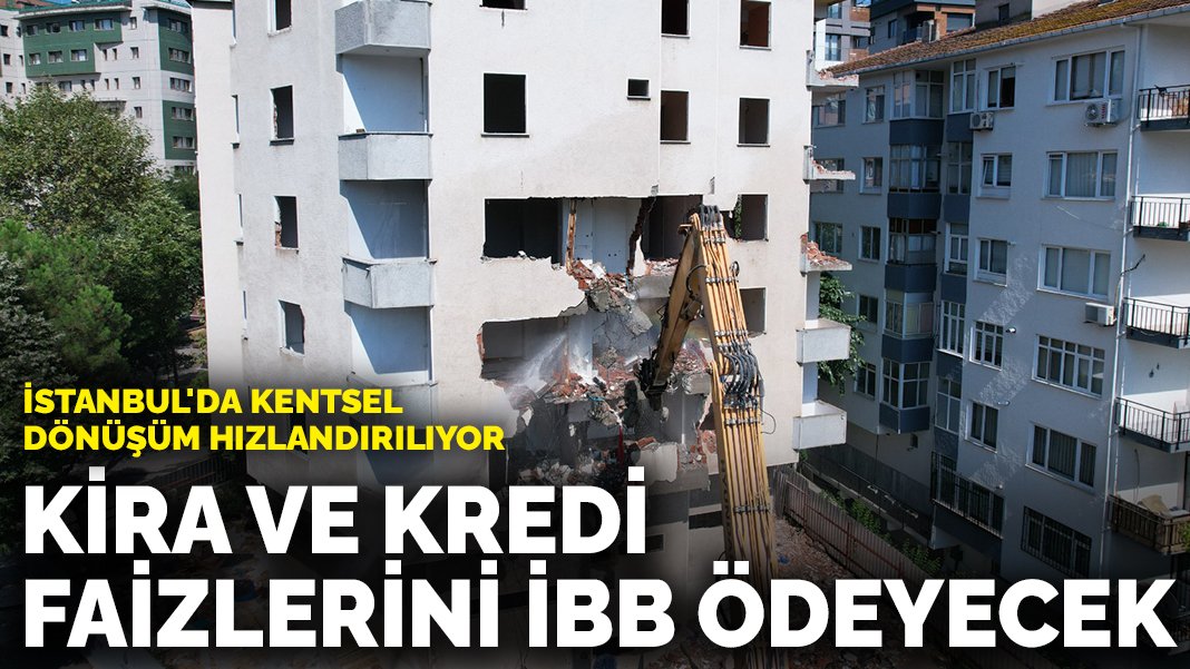 İstanbul'da kentsel dönüşüm hızlandırılıyor Kira ve kredi faizlerini İBB ödeyecek