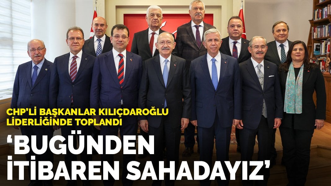 CHP'li belediye başkanları Kılıçdaroğlu başkanlığında toplandı Bugünden itibaren sahadayız