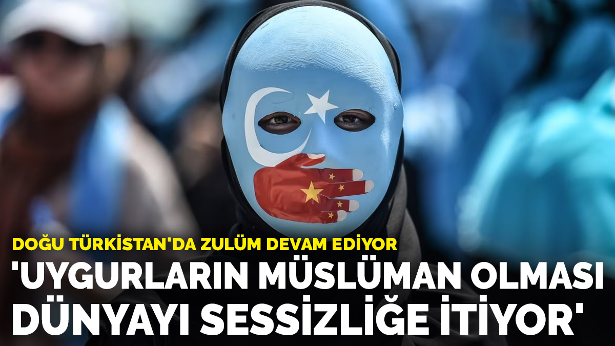 Doğu Türkistan'da zulüm devam ediyor! 'Uygurların Müslüman olması dünyayı sessizliğe itiyor'