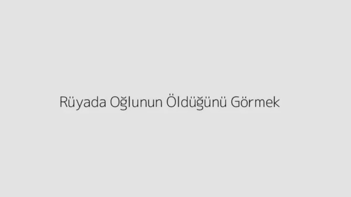 Rüyada Oğlunun Öldüğünü Görmek: Anlamı ve Tefsiri