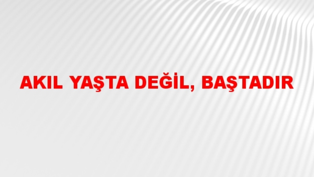 Akıl yaşta değil baştadır