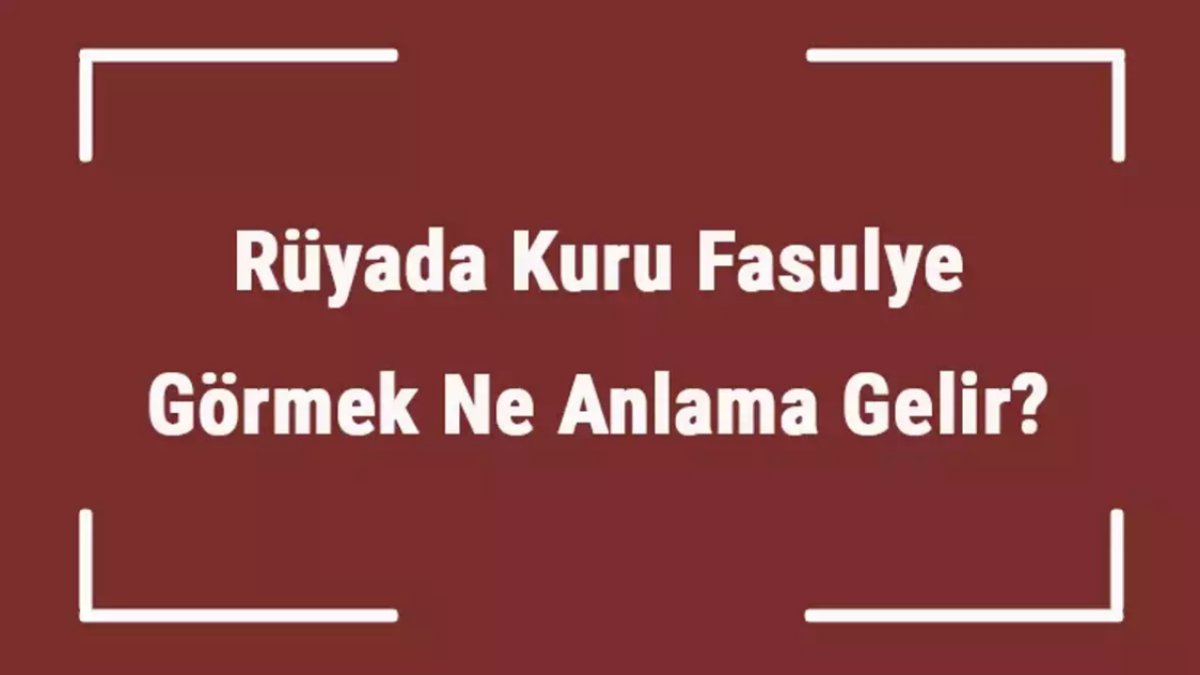 Rüyada Kuru Fasulye Görmek Anlamları Ve İlginç Yorumlar