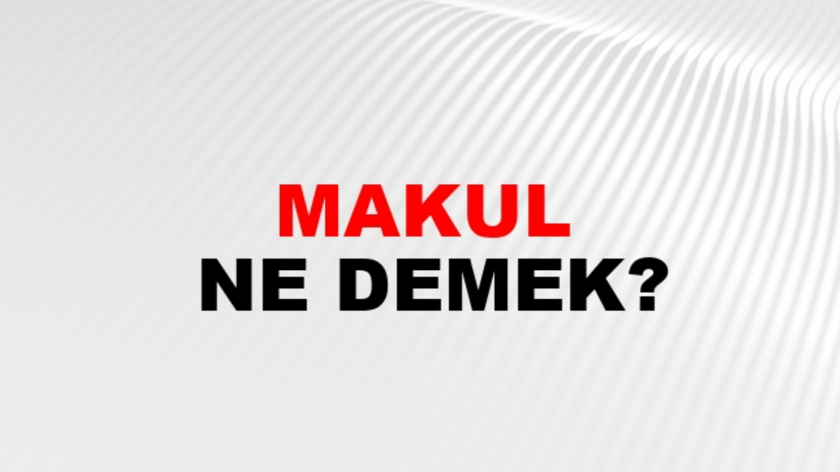 Makul ne demek?