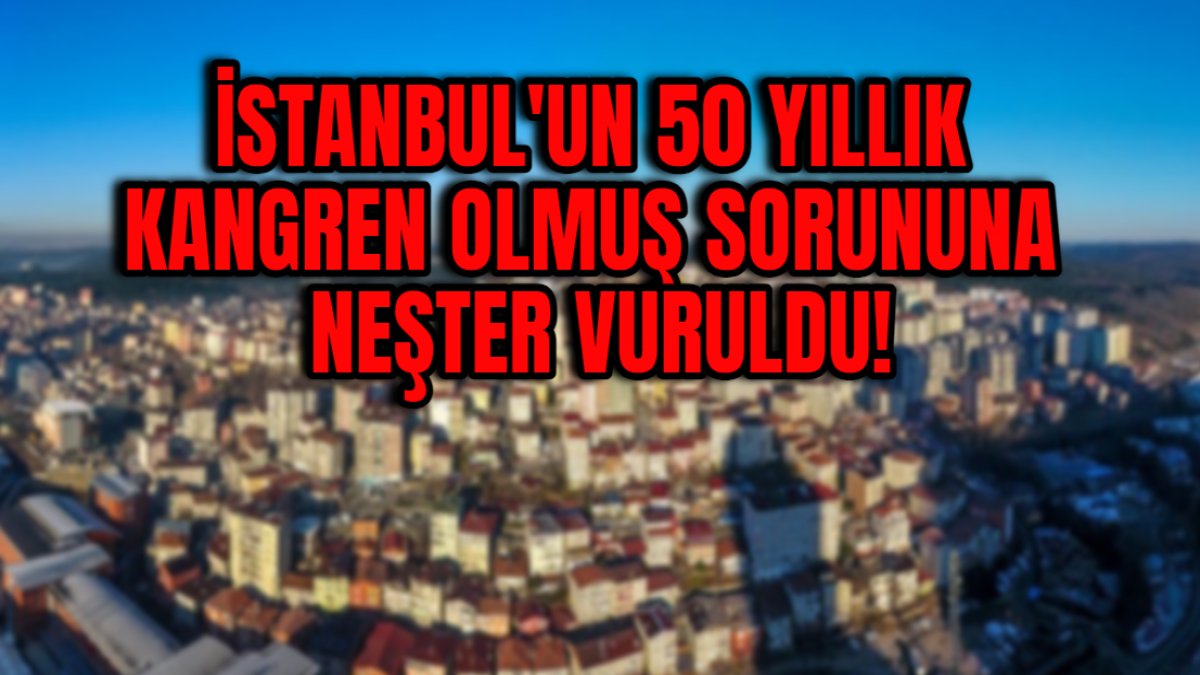 İstanbul'un 50 yıllık kangren olmuş sorununa neşter vuruldu! 100 binlerce kişi etkileniyordu