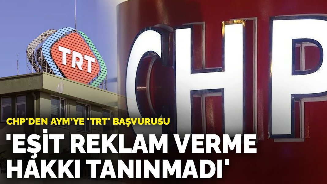 CHP'den Anayasa Mahkemesi'ne 'TRT' başvurusu Eşit reklam verme hakkı tanınmadı