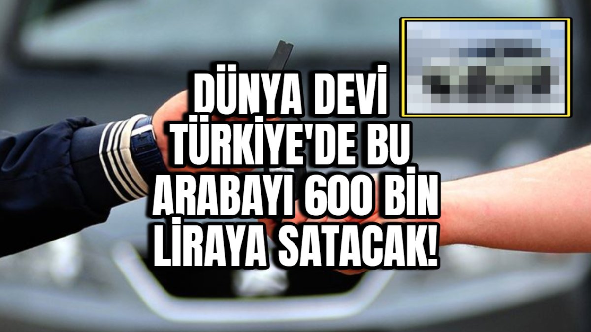 Dünya devi Türkiye'de bu arabayı 600 bin liraya satacak! Otomotiv sektörüne bomba gibi düşen haber