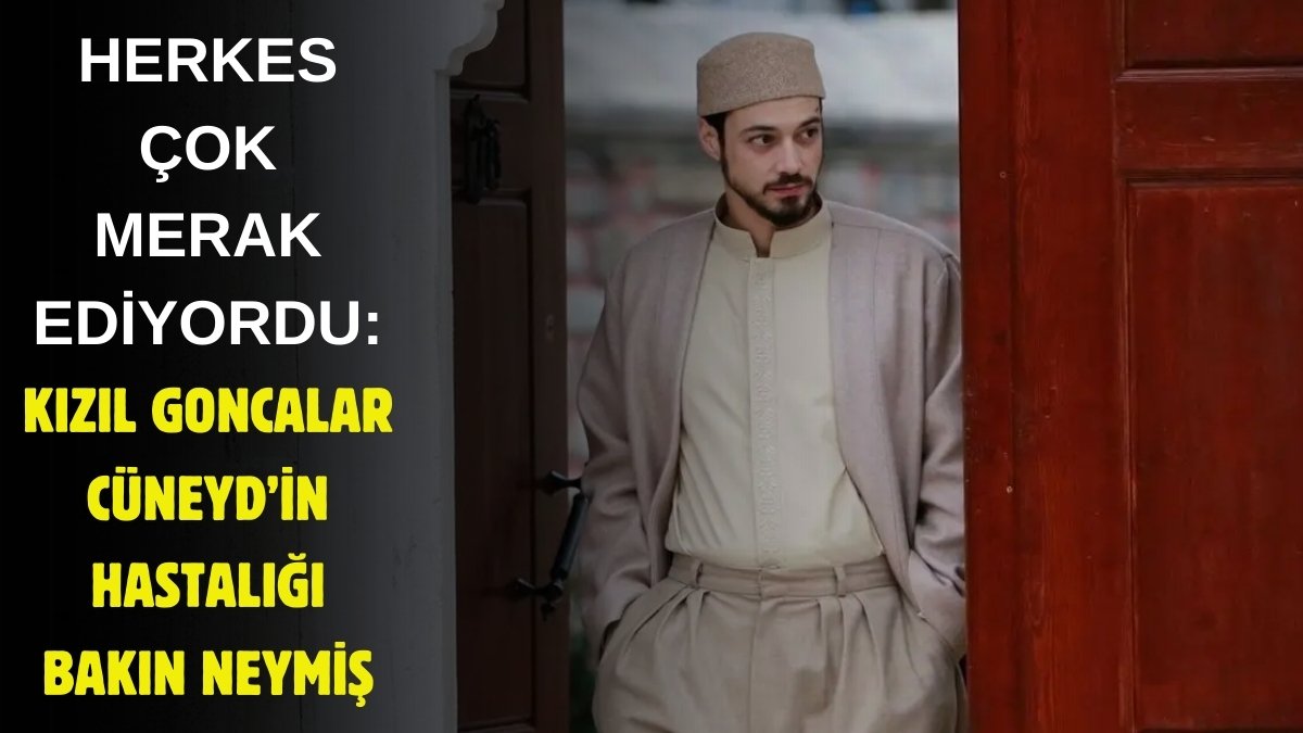 Kızıl Goncalar Cüneyt'in hastalığının tıpta adı bakın neymiş? İzleyenler merak ediyordu, ortaya çıktı