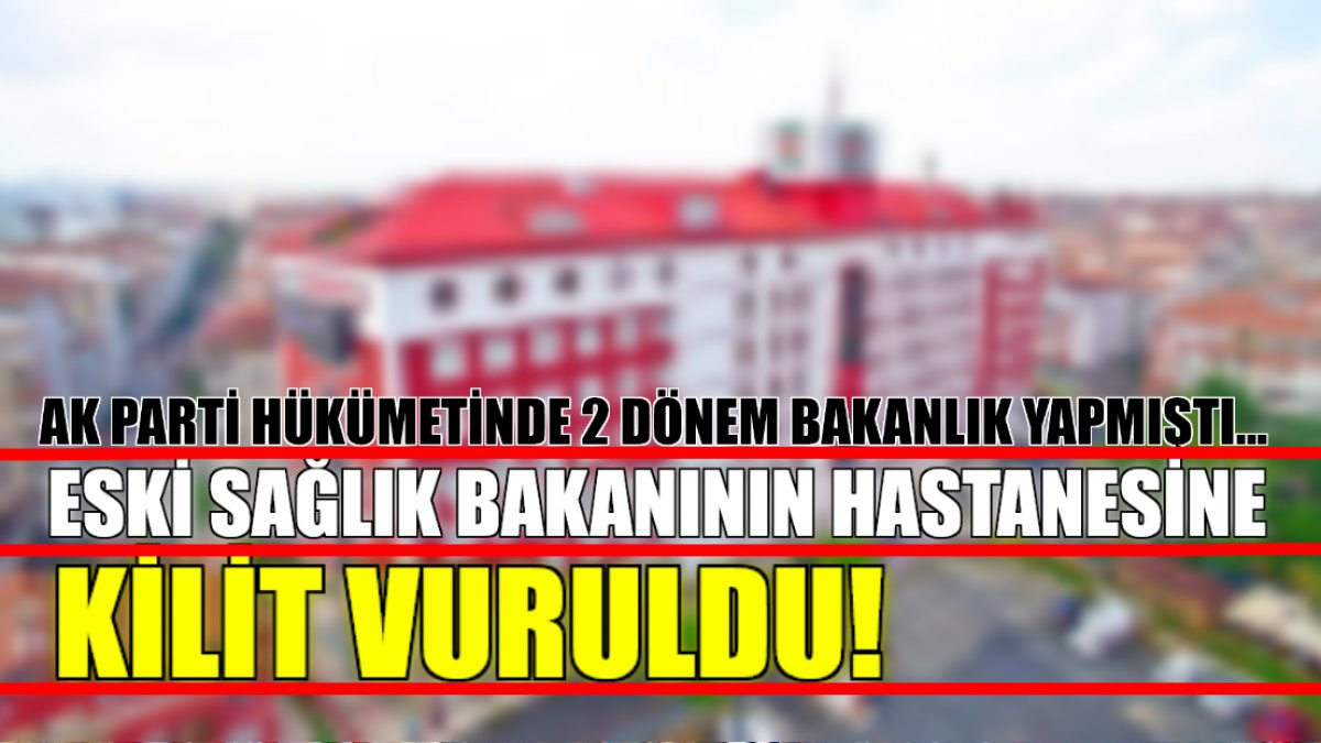 Türkiye şokta! Eski Sağlık Bakanı'nın hastanesinin kapısına kilit vuruldu: AK Parti hükümetinde 2 dönem görev yapmıştı