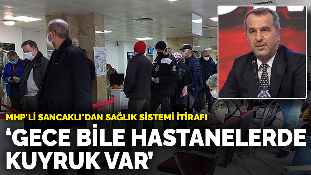 MHP'li Sancaklı'dan sağlık sistemi İtirafı: Gece bile hastanelerde kuyruk var