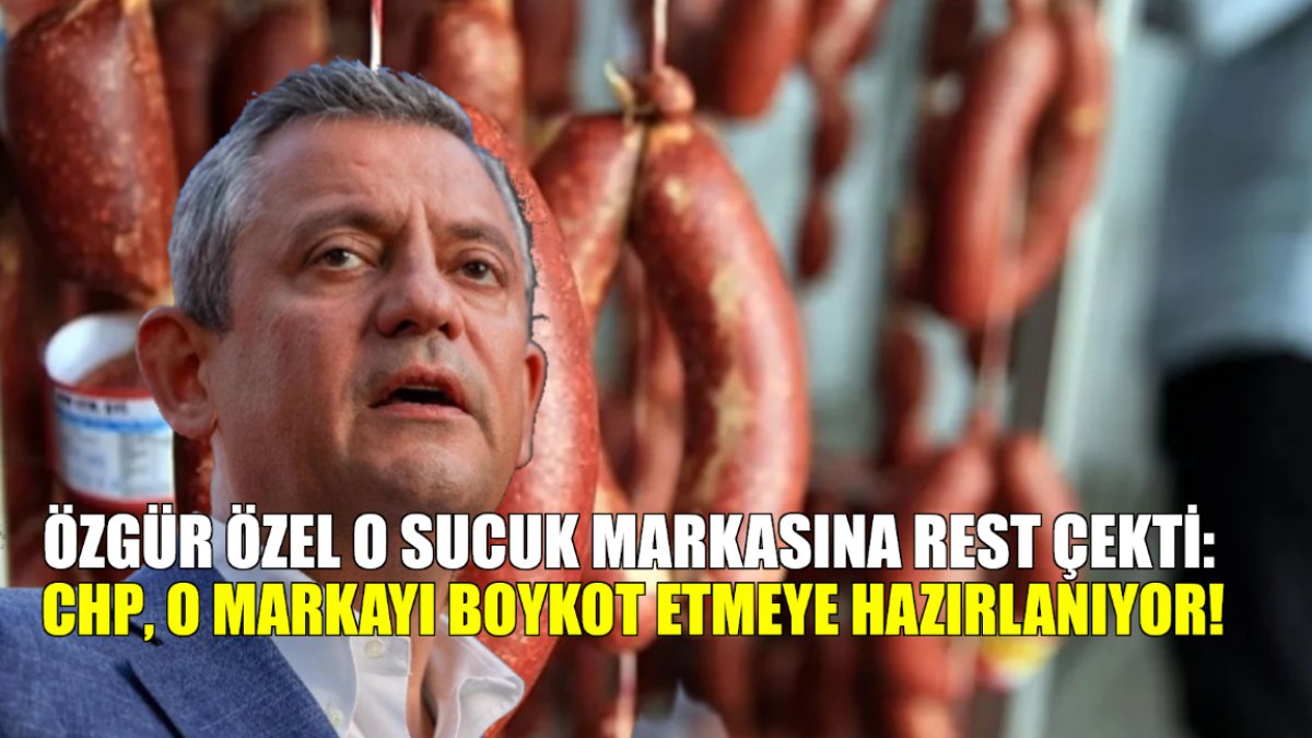 CHP ünlü sucuk firmasını boykota hazırlanıyor! Özgür Özel: Aklınızı başınıza alın