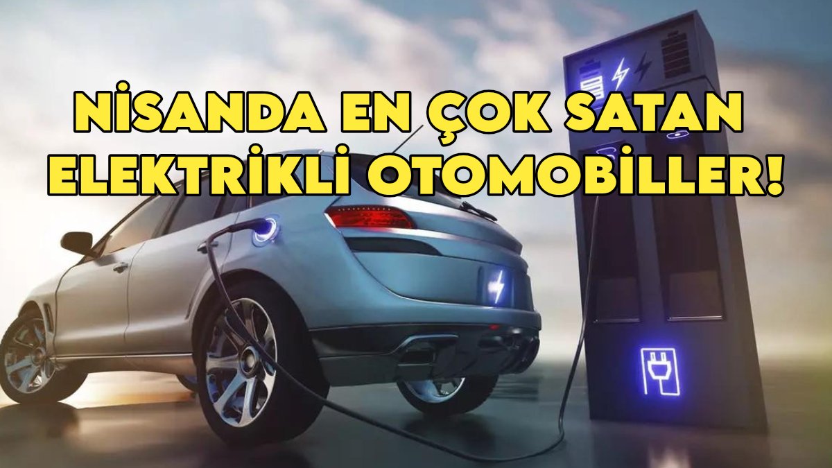 İşte nisanda en çok satılan elektrikli otomobiller! Elektrikli otomobil pazarı uçuşta
