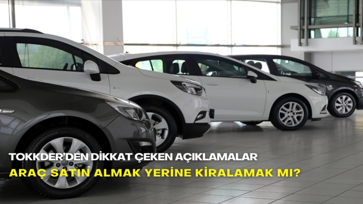 Araç satın almak yerine kiralamak mı? TOKKDER’den dikkat çeken açıklamalar
