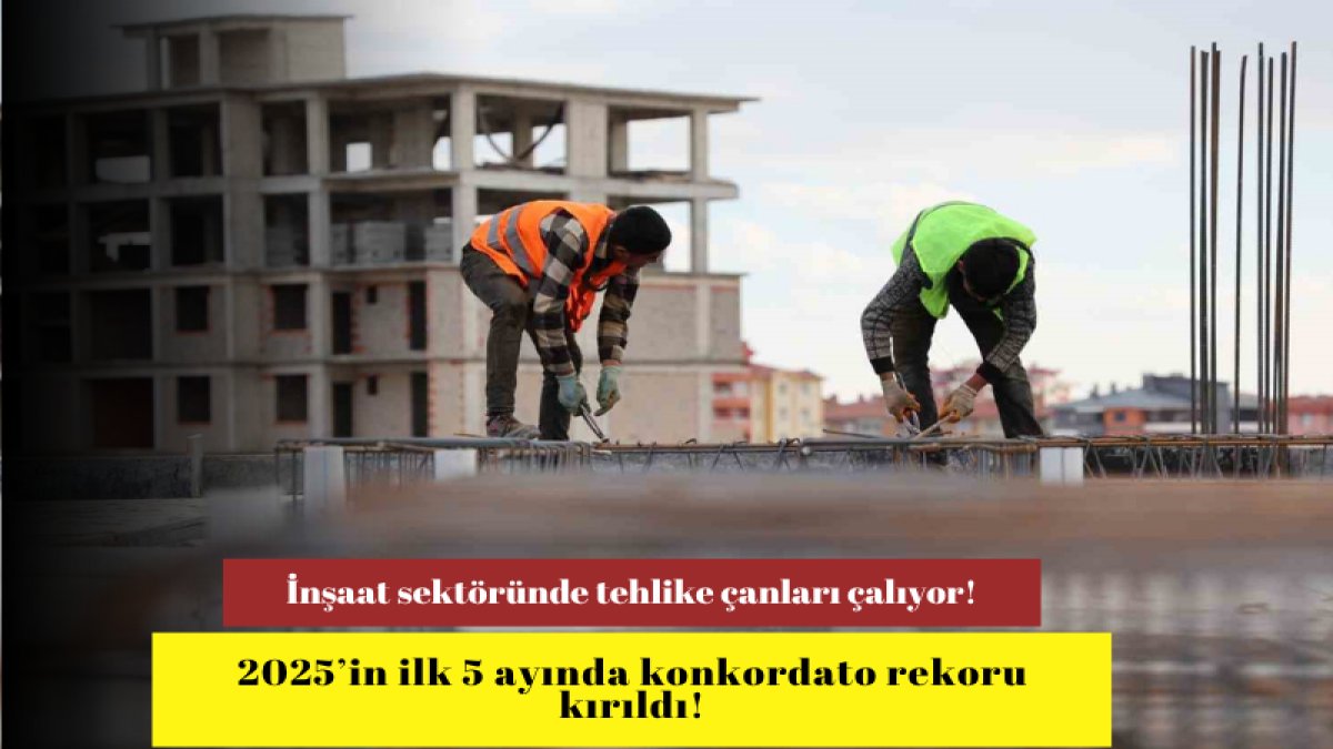 İnşaat sektöründe tehlike çanları çalıyor! 2025’in ilk 5 ayında konkordato rekoru kırıldı!