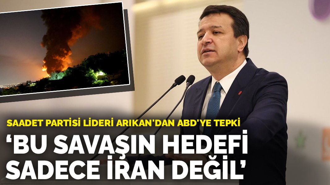 Saadet Partisi lideri Arıkan'dan ABD'ye tepki: Bu savaşın hedefi sadece ...