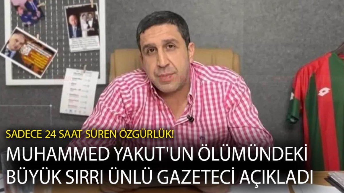 Sadece 24 saat süren özgürlük! Muhammed Yakut'un ölümündeki büyük sırrı ünlü gazeteci açıkladı