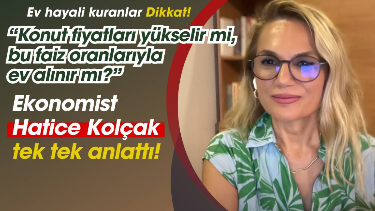 Ev hayali kuranlar dikkat! Ünlü ekonomist Hatice Kolçak tek tek açıkladı: Konut fiyatları yükselir mi, ev alınır mı?