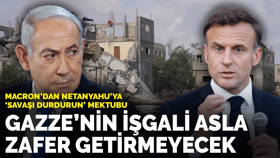 Macron'dan Netanyahu'ya "savaşı durdurun" mektubu: Gazze'nin işgali asla zafer getirmeyecek