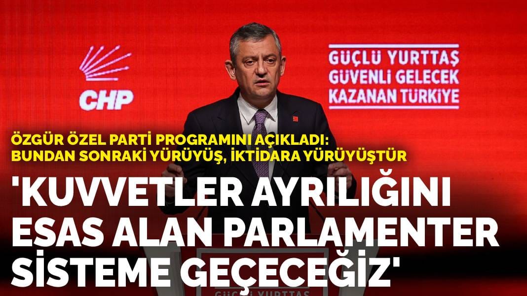 Özgür Özel parti programını açıkladı: Bundan sonraki yürüyüş, iktidara yürüyüştür... Parlamenter sisteme geçeceğiz