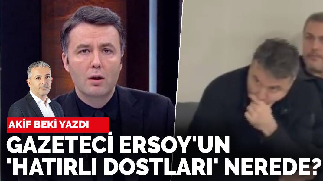 Akif Beki yazdı: Gazeteci Ersoy'un 'hatırlı dostları' nerede?