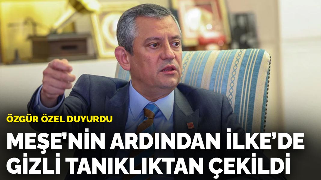 Özgür Özel duyurdu: Meşe'nin ardından İlke'de gizli tanıklıktan çekildi