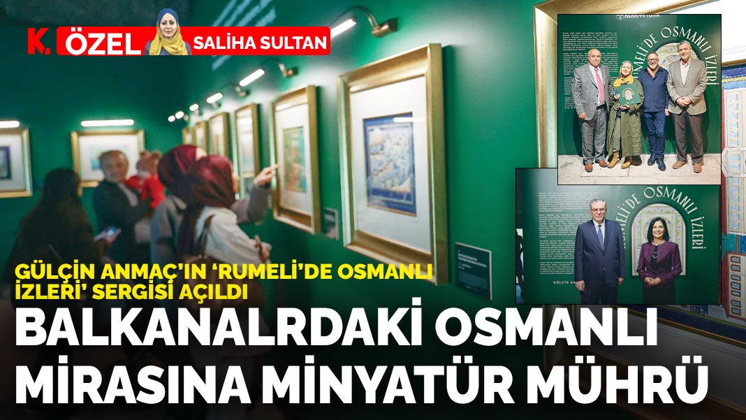 Gülçin Anmaç'ın 'Rumeli'de Osmanlı İzleri' sergisi açıldı: Balkanlardaki Osmanlı mirasına minyatür mührü