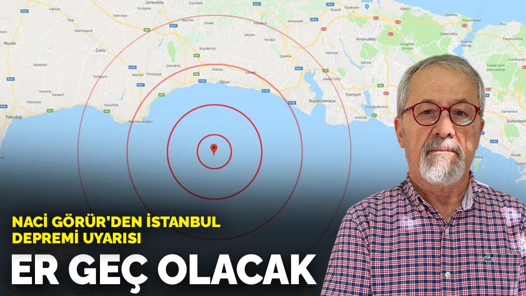 Naci Görür’den İstanbul depremi uyarısı: Er geç olacak